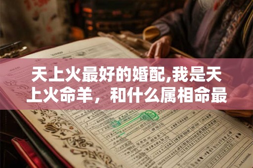 天上火最好的婚配,我是天上火命羊,和什么属相命最配对? 天上火最好的婚配,我是天上火命羊,和什么属相命最配对?