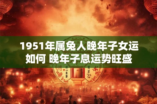 1951年属兔人晚年子女运如何 晚年子息运势旺盛