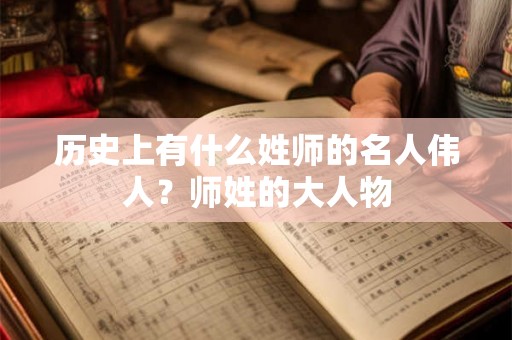 历史上有什么姓师的名人伟人？师姓的大人物
