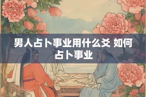 男人占卜事业用什么爻 如何占卜事业