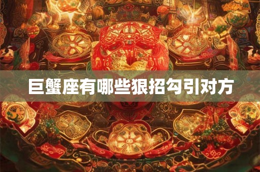 巨蟹座有哪些狠招勾引对方 巨蟹座有哪些狠招勾引对方