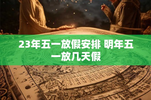 23年五一放假安排 明年五一放几天假