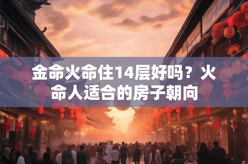 金命火命住14层好吗?火命人适合的房子朝向 金命火命住14层好吗?火命人适合的房子朝向