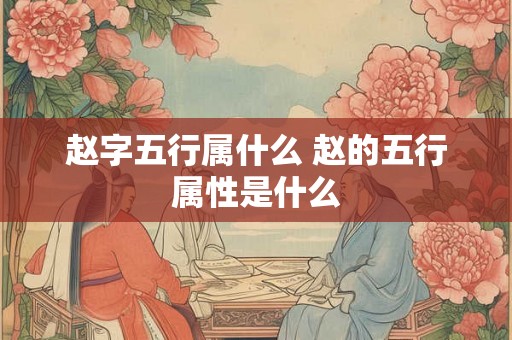 赵字五行属什么 赵的五行属性是什么