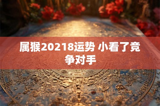 属猴20218运势 小看了竞争对手 属猴20218运势 小看了竞争对手