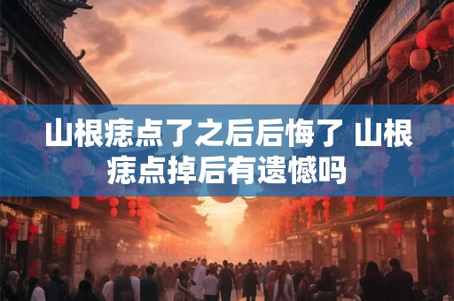 山根痣点了之后后悔了 山根痣点掉后有遗憾吗