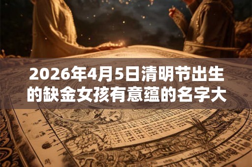 2026年4月5日清明节出生的缺金女孩有意蕴的名字大全