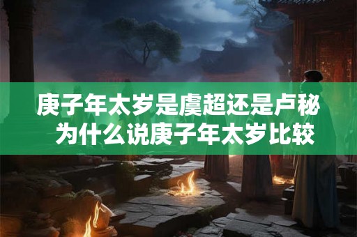 庚子年太岁是虞超还是卢秘  为什么说庚子年太岁比较凶