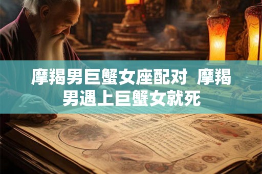 摩羯男巨蟹女座配对  摩羯男遇上巨蟹女就死