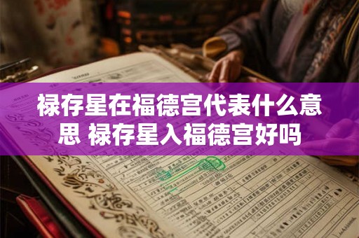 禄存星在福德宫代表什么意思 禄存星入福德宫好吗 禄存星在福德宫代表什么意思 禄存星入福德宫好吗