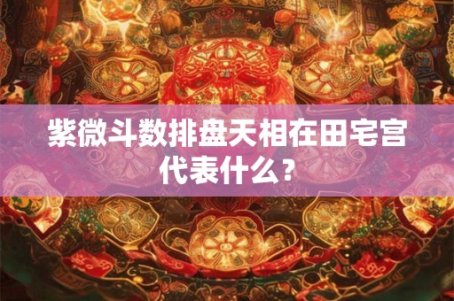 紫微斗数排盘天相在田宅宫代表什么? 紫微斗数排盘天相在田宅宫代表什么?