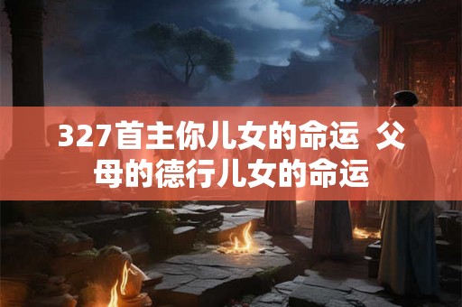 327首主你儿女的命运  父母的德行儿女的命运