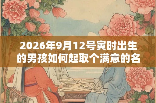 2026年9月12号寅时出生的男孩如何起取个满意的名字和五行属性