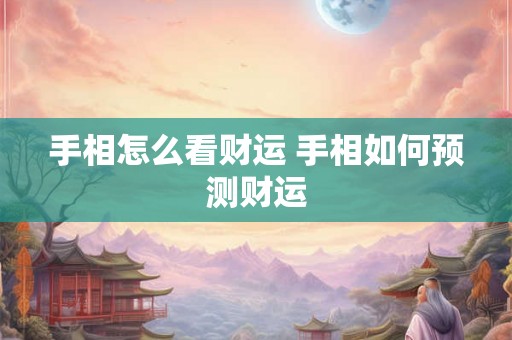 手相怎么看财运 手相如何预测财运 手相怎么看财运 手相如何预测财运