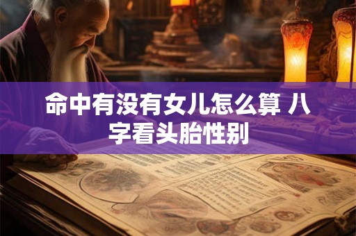 命中有没有女儿怎么算 八字看头胎性别