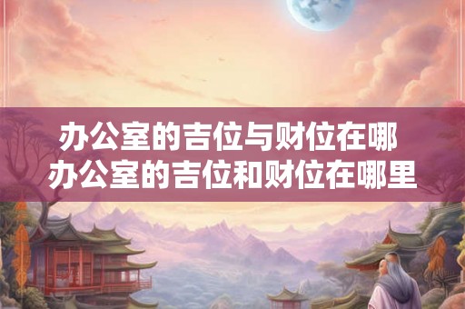 办公室的吉位与财位在哪 办公室的吉位和财位在哪里 办公室的吉位与财位在哪 办公室的吉位和财位在哪里