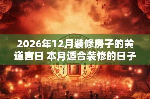 2026年12月装修房子的黄道吉日 本月适合装修的日子