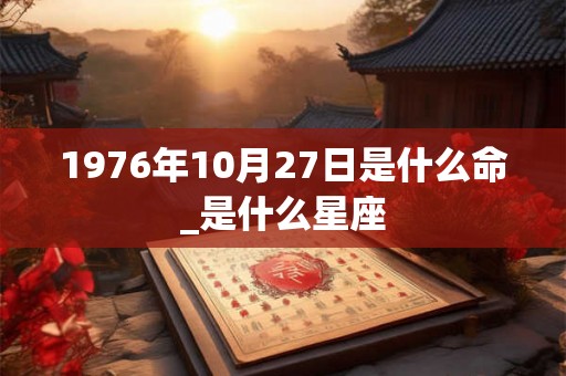 1976年10月27日是什么命_是什么星座