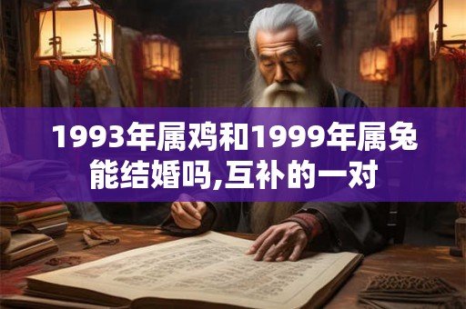 1993年属鸡和1999年属兔能结婚吗,互补的一对 1993年属鸡和1999年属兔能结婚吗,互补的一对