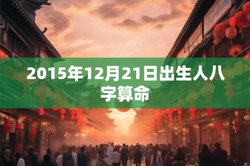 2015年12月21日出生人八字算命