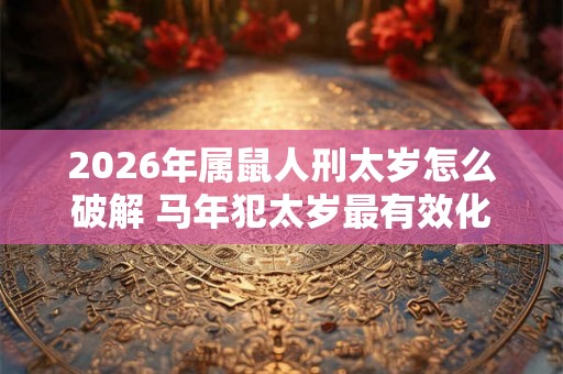 2026年属鼠人刑太岁怎么破解 马年犯太岁最有效化解之法