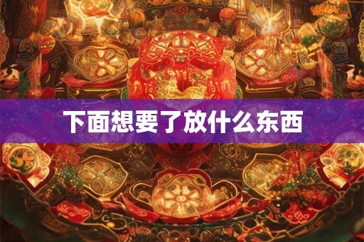 下面想要了放什么东西
