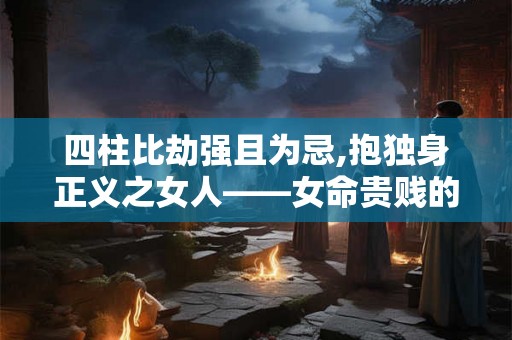 四柱比劫强且为忌,抱独身正义之女人——女命贵贱的奥诀