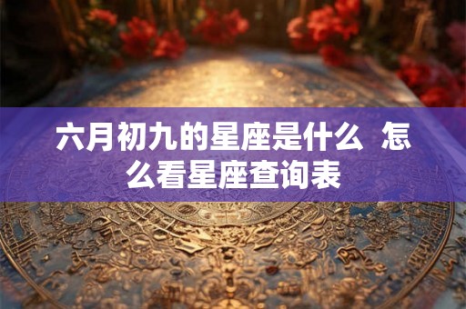 六月初九的星座是什么  怎么看星座查询表
