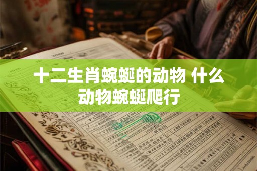 十二生肖蜿蜒的动物 什么动物蜿蜒爬行 十二生肖蜿蜒的动物 什么动物蜿蜒爬行