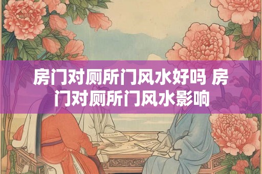 房门对厕所门风水好吗 房门对厕所门风水影响