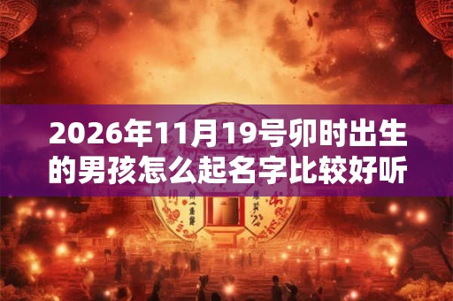 2026年11月19号卯时出生的男孩怎么起名字比较好听