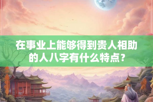 在事业上能够得到贵人相助的人八字有什么特点？