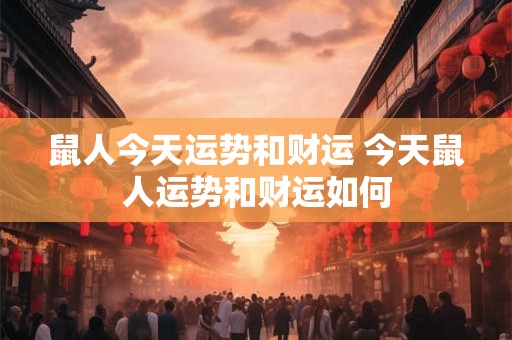 鼠人今天运势和财运 今天鼠人运势和财运如何