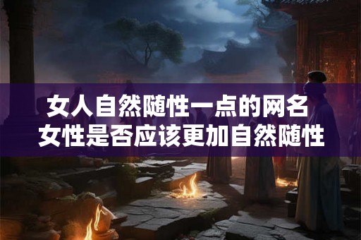 女人自然随性一点的网名 女性是否应该更加自然随性的展现自己的网名