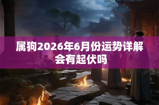 属狗2026年6月份运势详解 会有起伏吗 属狗2026年6月份运势详解 会有起伏吗