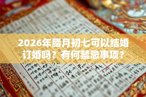 2026年腊月初七可以结婚订婚吗？有何禁忌事项？
