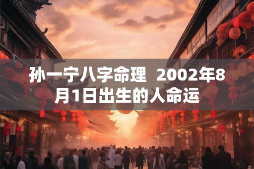 孙一宁八字命理  2002年8月1日出生的人命运