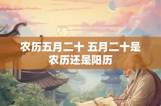 农历五月二十 五月二十是农历还是阳历