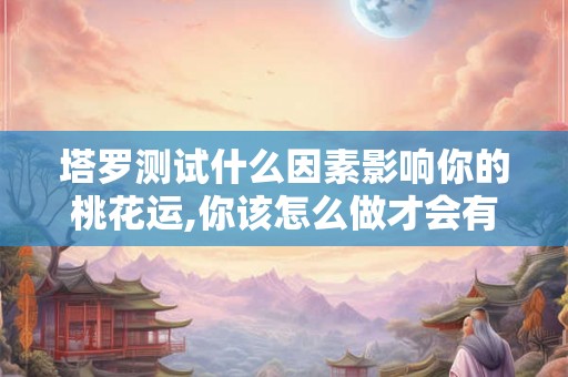 塔罗测试什么因素影响你的桃花运,你该怎么做才会有桃花运