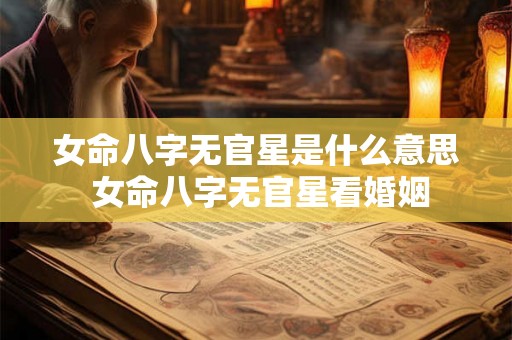女命八字无官星是什么意思 女命八字无官星看婚姻