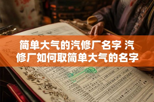 简单大气的汽修厂名字 汽修厂如何取简单大气的名字 简单大气的汽修厂名字 汽修厂如何取简单大气的名字