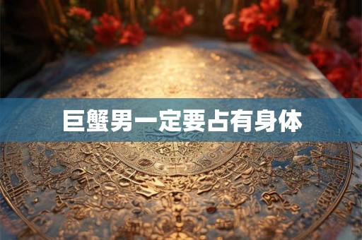 巨蟹男一定要占有身体 巨蟹男一定要占有身体