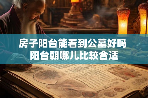 房子阳台能看到公墓好吗 阳台朝哪儿比较合适