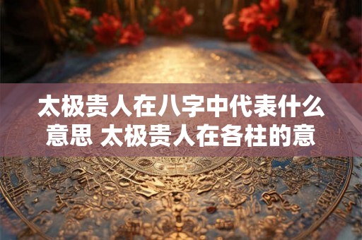 太极贵人在八字中代表什么意思 太极贵人在各柱的意思