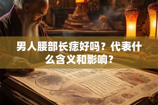 男人腰部长痣好吗？代表什么含义和影响？