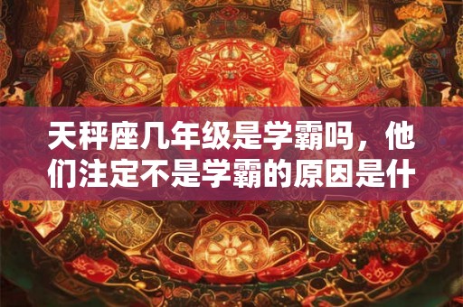 天秤座几年级是学霸吗，他们注定不是学霸的原因是什么？