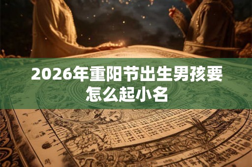 2026年重阳节出生男孩要怎么起小名 2026年重阳节出生男孩要怎么起小名