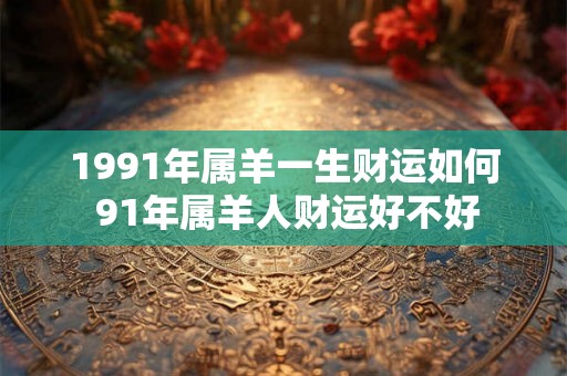 1991年属羊一生财运如何 91年属羊人财运好不好