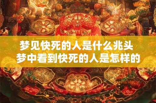 梦见快死的人是什么兆头 梦中看到快死的人是怎样的预兆