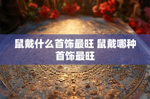 鼠戴什么首饰最旺 鼠戴哪种首饰最旺